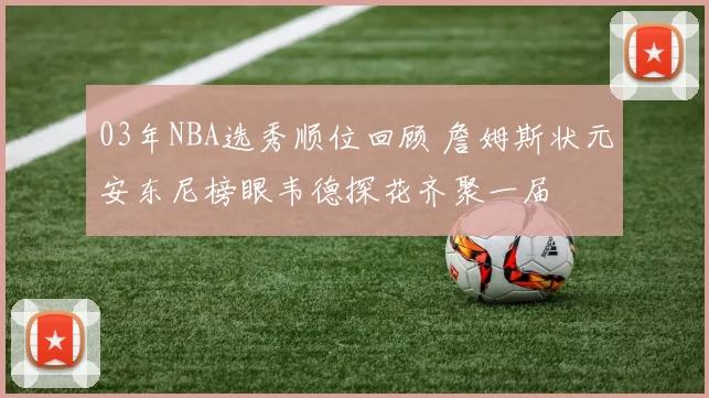 03年NBA选秀顺位回顾 詹姆斯状元安东尼榜眼韦德探花齐聚一届
