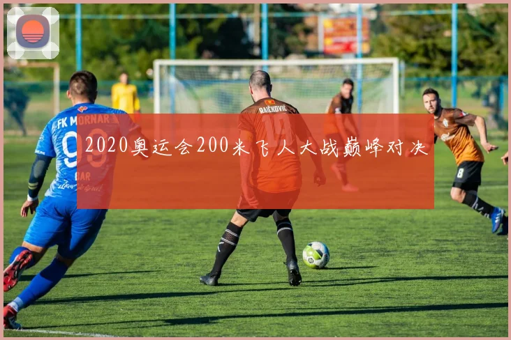 2020奥运会200米飞人大战巅峰对决