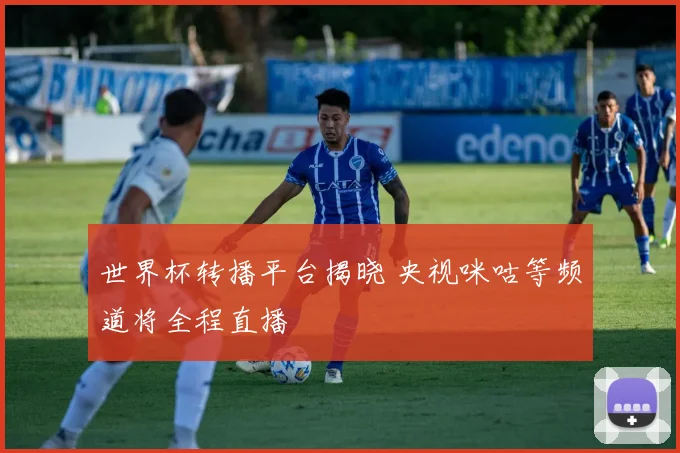 世界杯转播平台揭晓 央视咪咕等频道将全程直播