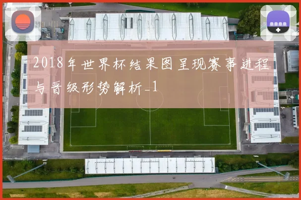 2018年世界杯结果图呈现赛事进程与晋级形势解析_1