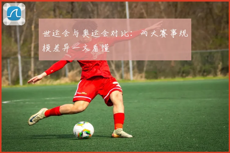世运会与奥运会对比：两大赛事规模差异一文看懂