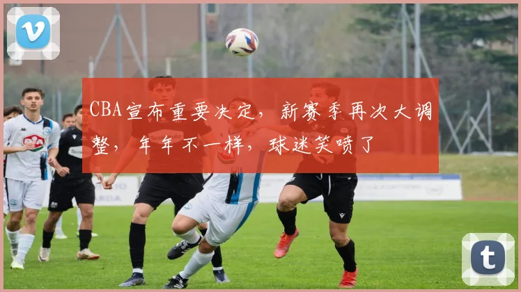 CBA宣布重要决定，新赛季再次大调整，年年不一样，球迷笑喷了