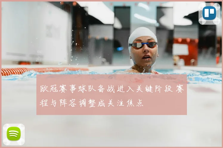 欧冠赛事球队备战进入关键阶段 赛程与阵容调整成关注焦点