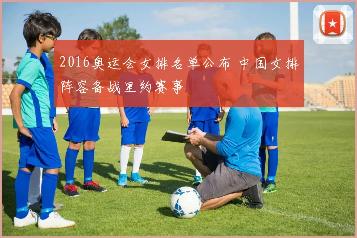 2016奥运会女排名单公布 中国女排阵容备战里约赛事