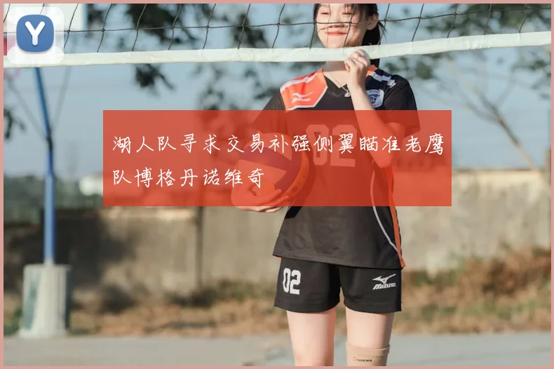 湖人队寻求交易补强侧翼瞄准老鹰队博格丹诺维奇