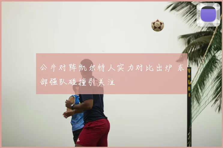 公牛对阵凯尔特人实力对比出炉 东部强队碰撞引关注