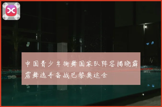 中国青少年街舞国家队阵容揭晓霹雳舞选手备战巴黎奥运会