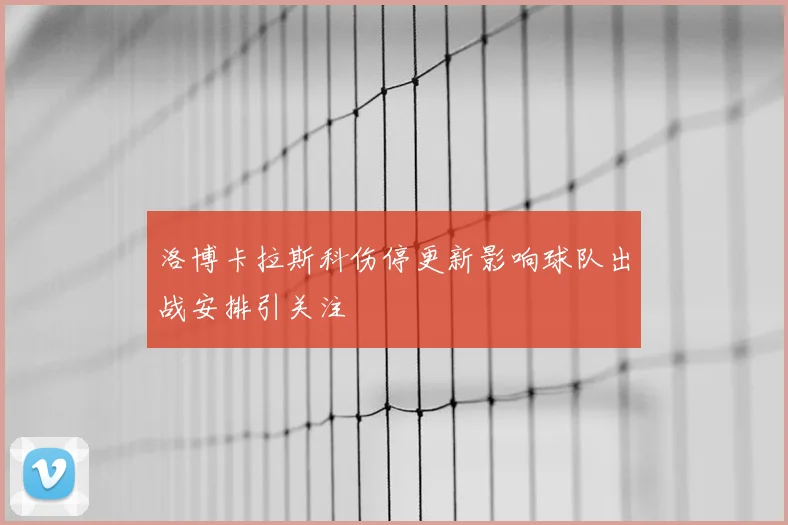 洛博卡拉斯科伤停更新影响球队出战安排引关注