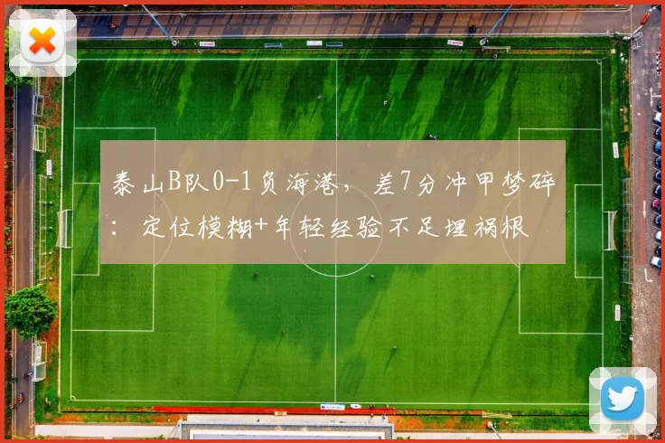 泰山B队0-1负海港,差7分冲甲梦碎:定位模糊+年轻经验不足埋祸根