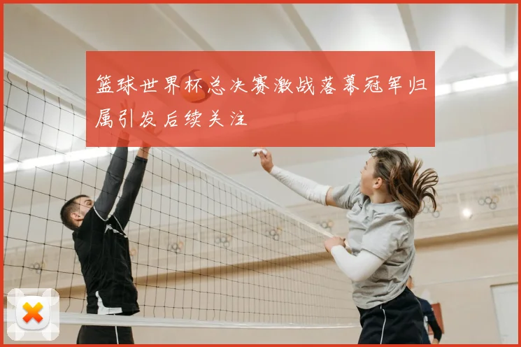 篮球世界杯总决赛激战落幕冠军归属引发后续关注