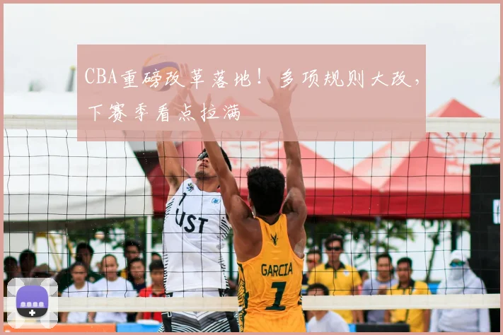 CBA重磅改革落地！多项规则大改，下赛季看点拉满