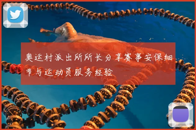 奥运村派出所所长分享赛事安保细节与运动员服务经验