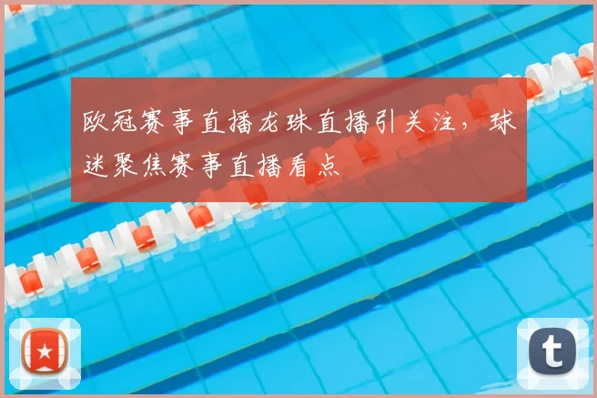 欧冠赛事直播龙珠直播引关注,球迷聚焦赛事直播看点