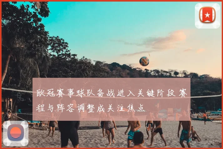 欧冠赛事球队备战进入关键阶段 赛程与阵容调整成关注焦点