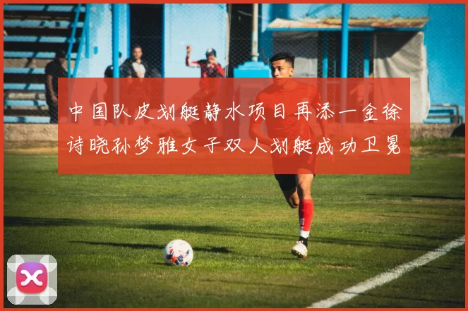 中国队皮划艇静水项目再添一金徐诗晓孙梦雅女子双人划艇成功卫冕