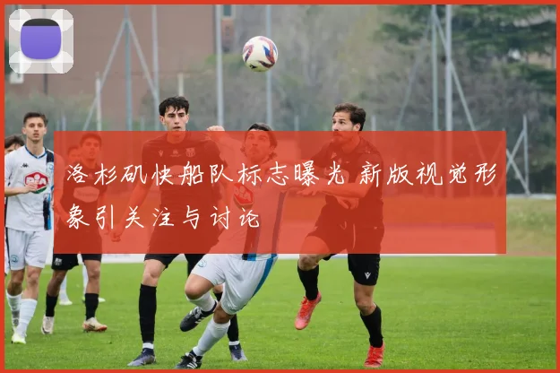 洛杉矶快船队标志曝光 新版视觉形象引关注与讨论