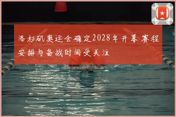 洛杉矶奥运会确定2028年开幕 赛程安排与备战时间受关注