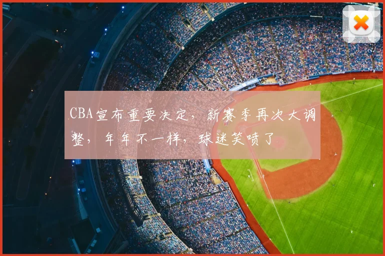 CBA宣布重要决定,新赛季再次大调整,年年不一样,球迷笑喷了