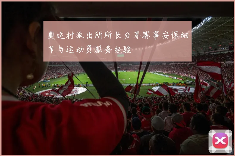 奥运村派出所所长分享赛事安保细节与运动员服务经验