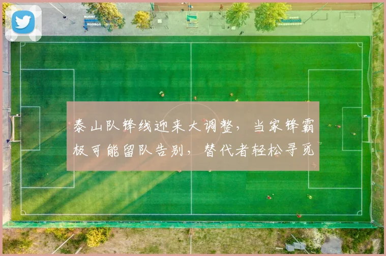 泰山队锋线迎来大调整，当家锋霸极可能留队告别，替代者轻松寻觅_续约_离开_外援