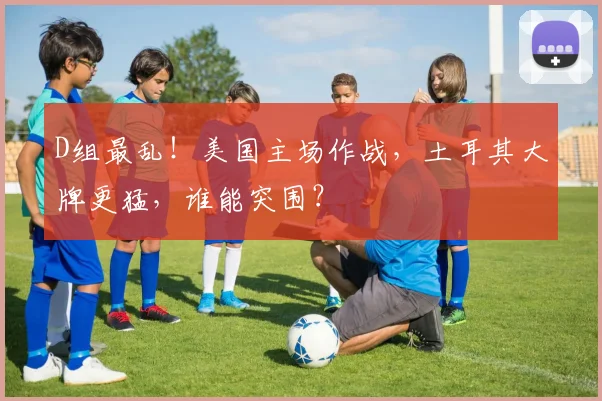 D组最乱！美国主场作战，土耳其大牌更猛，谁能突围？