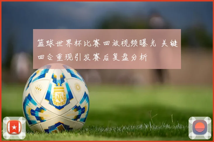 篮球世界杯比赛回放视频曝光 关键回合重现引发赛后复盘分析