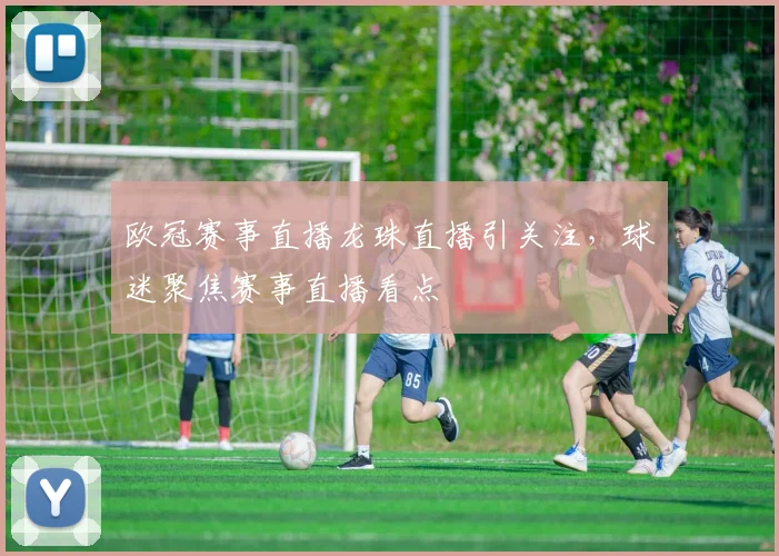 欧冠赛事直播龙珠直播引关注，球迷聚焦赛事直播看点