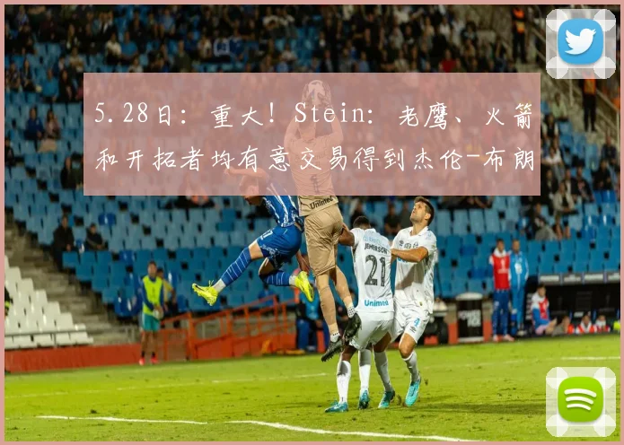 5.28日：重大！Stein：老鹰、火箭和开拓者均有意交易得到杰伦-布朗_首轮_管理层_字母