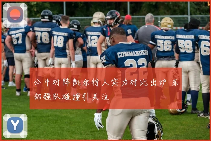 公牛对阵凯尔特人实力对比出炉 东部强队碰撞引关注