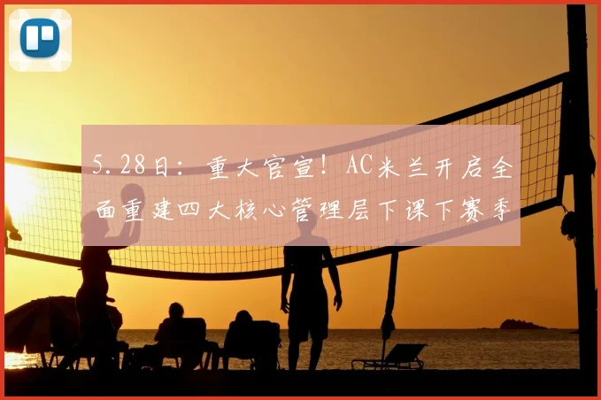 5.28日:重大官宣!AC米兰开启全面重建四大核心管理层下课下赛季重装归来_运营_技术_欧冠