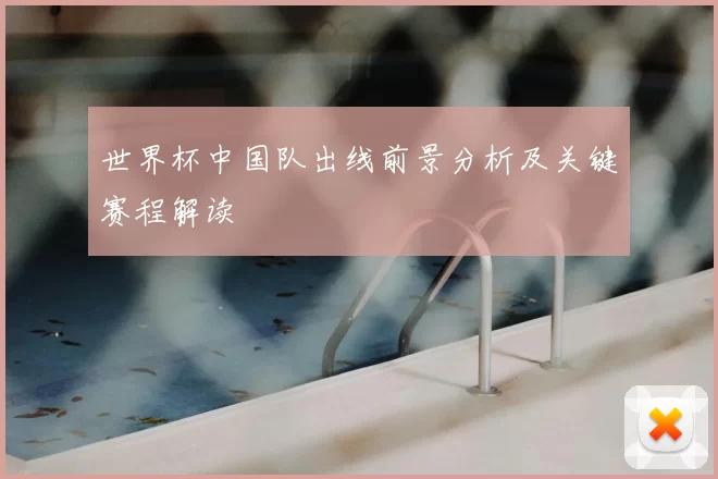 世界杯中国队出线前景分析及关键赛程解读