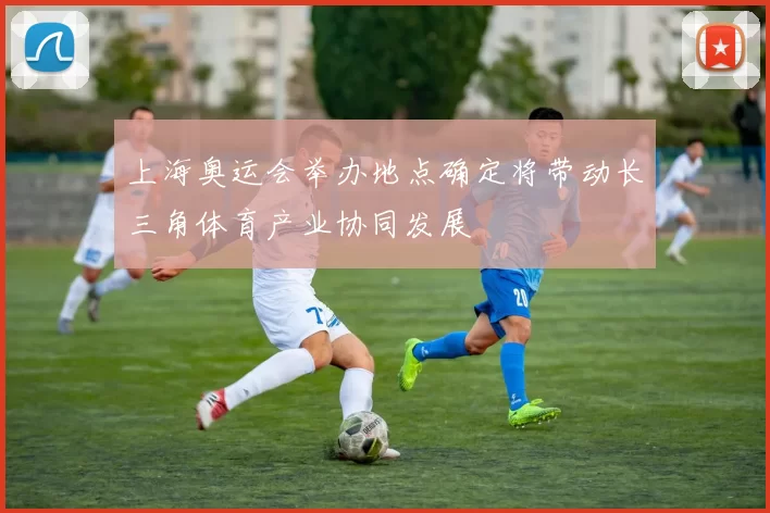 上海奥运会举办地点确定将带动长三角体育产业协同发展