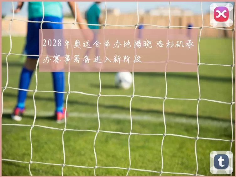 2028年奥运会举办地揭晓 洛杉矶承办赛事筹备进入新阶段