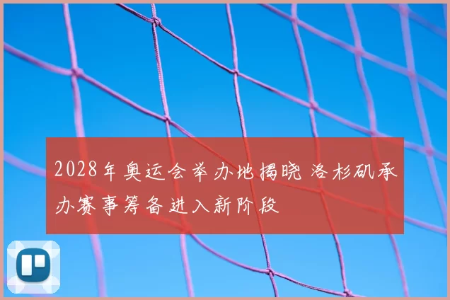 2028年奥运会举办地揭晓 洛杉矶承办赛事筹备进入新阶段