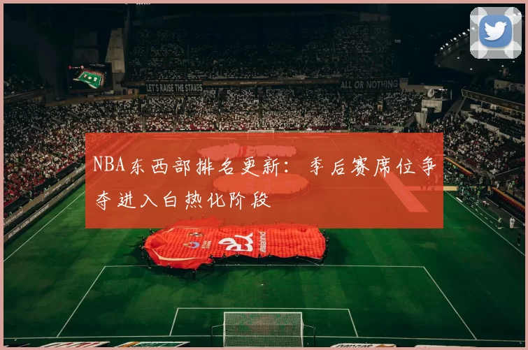 NBA东西部排名更新:季后赛席位争夺进入白热化阶段