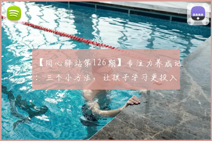【同心驿站第126期】专注力养成记：三个小方法，让孩子学习更投入