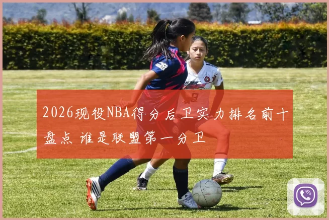 2026现役NBA得分后卫实力排名前十盘点 谁是联盟第一分卫