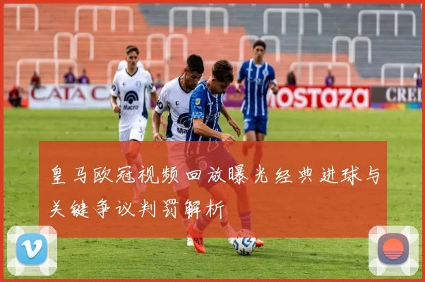 皇马欧冠视频回放曝光经典进球与关键争议判罚解析