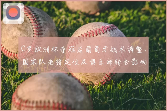 C罗欧洲杯夺冠后葡萄牙战术调整、国家队老将定位及俱乐部转会影响