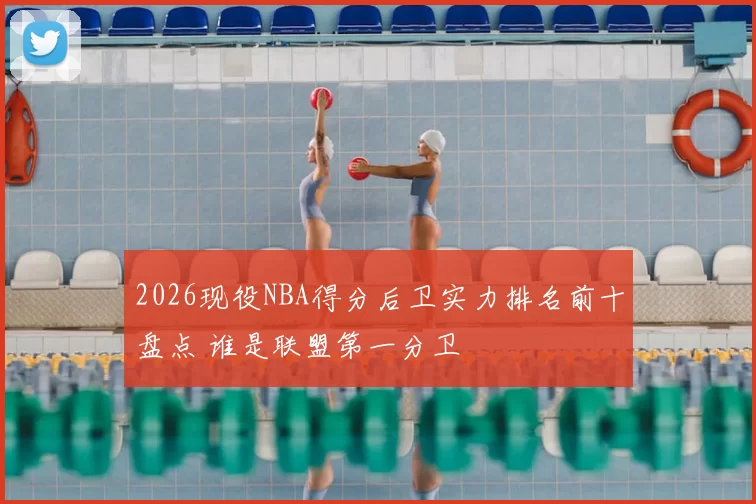 2026现役NBA得分后卫实力排名前十盘点 谁是联盟第一分卫