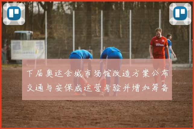 下届奥运会城市场馆改造方案公布交通与安保成运营考验并增加筹备压力