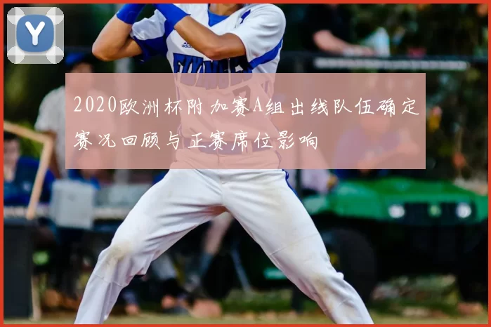 2020欧洲杯附加赛A组出线队伍确定赛况回顾与正赛席位影响