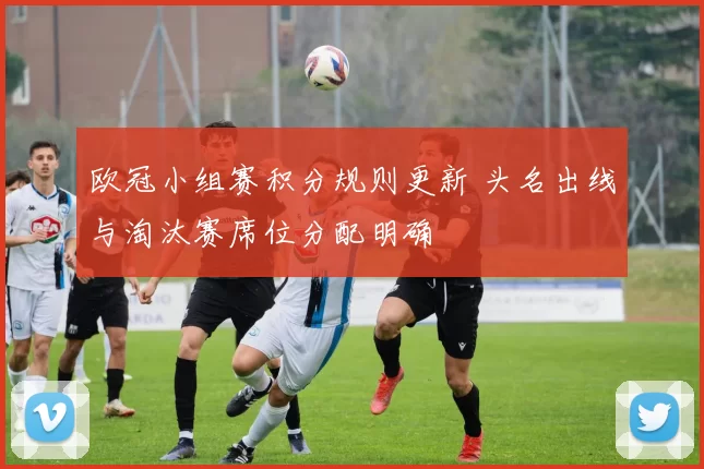 欧冠小组赛积分规则更新 头名出线与淘汰赛席位分配明确