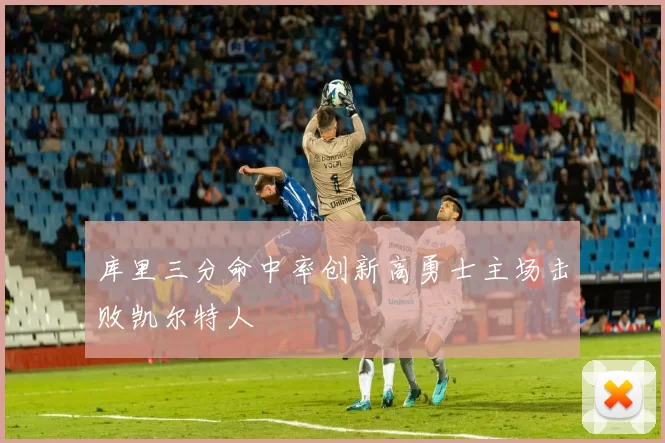 库里三分命中率创新高勇士主场击败凯尔特人