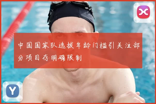 中国国家队选拔年龄门槛引关注部分项目存明确限制