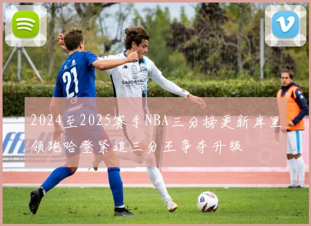 2024至2025赛季NBA三分榜更新库里领跑哈登紧追三分王争夺升级