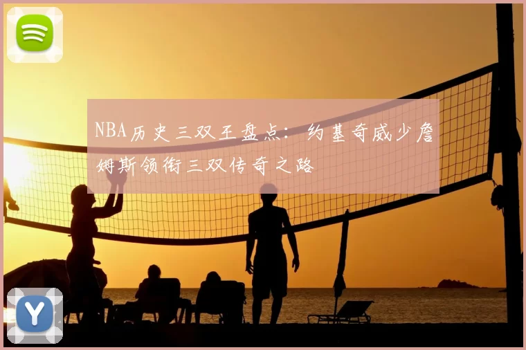 NBA历史三双王盘点：约基奇威少詹姆斯领衔三双传奇之路