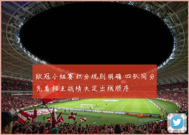 欧冠小组赛积分规则明确 四队同分先看相互战绩决定出线顺序