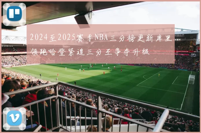 2024至2025赛季NBA三分榜更新库里领跑哈登紧追三分王争夺升级
