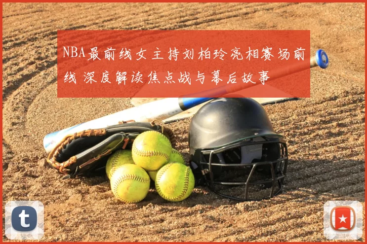 NBA最前线女主持刘柏玲亮相赛场前线 深度解读焦点战与幕后故事